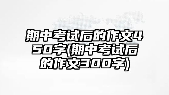 期中考試后的作文450字(期中考試后的作文300字)