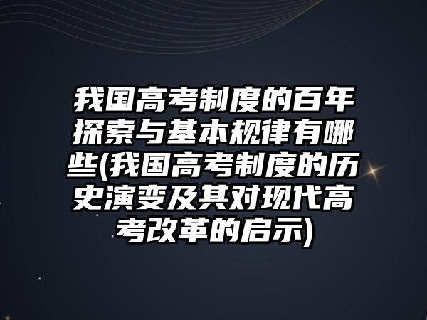 我國高考制度的百年探索與基本規(guī)律有哪些(我國高考制度的歷史演變及其對現(xiàn)代高考改革的啟示)