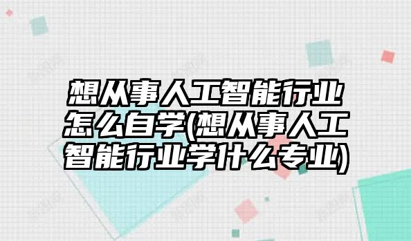 想從事人工智能行業(yè)怎么自學(想從事人工智能行業(yè)學什么專業(yè))