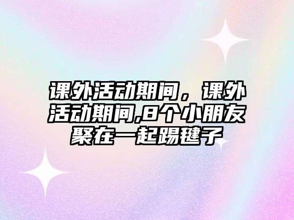 課外活動期間，課外活動期間,8個小朋友聚在一起踢毽子