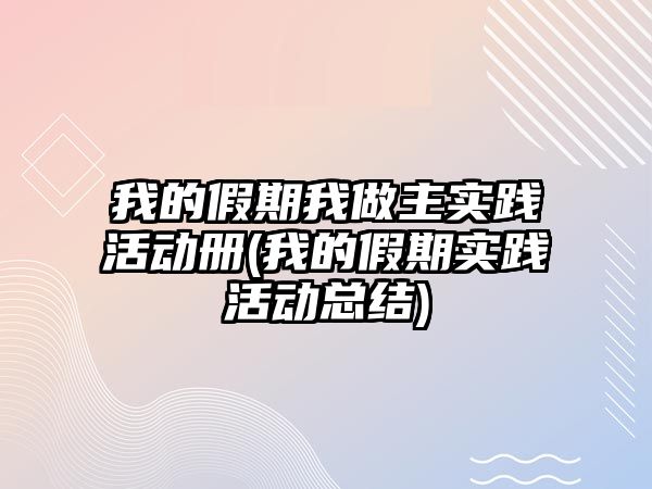 我的假期我做主實踐活動冊(我的假期實踐活動總結)