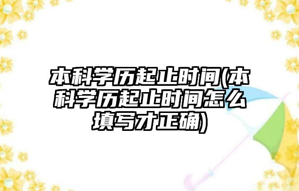 本科學(xué)歷起止時(shí)間(本科學(xué)歷起止時(shí)間怎么填寫(xiě)才正確)