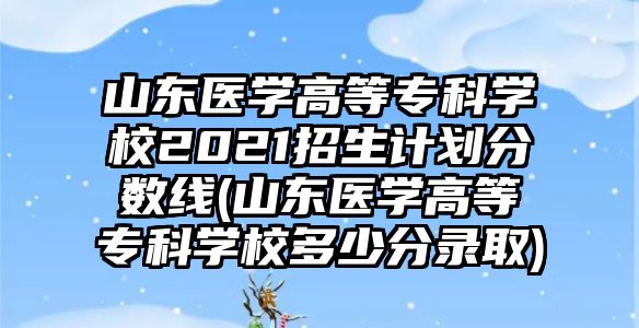 山東醫(yī)學(xué)高等?？茖W(xué)校2021招生計劃分?jǐn)?shù)線(山東醫(yī)學(xué)高等?？茖W(xué)校多少分錄取)