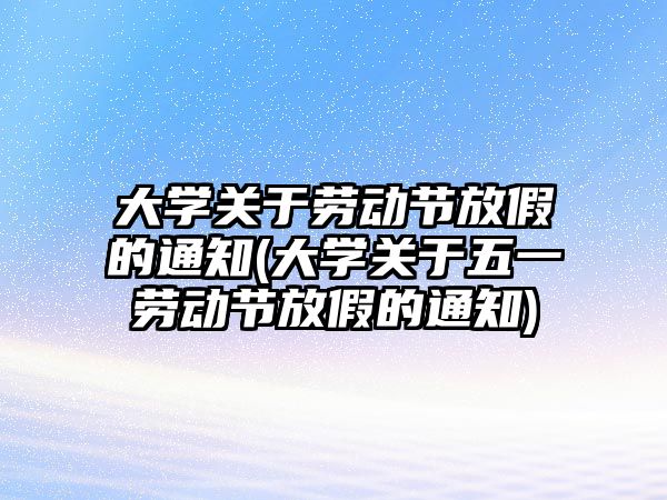 大學關(guān)于勞動節(jié)放假的通知(大學關(guān)于五一勞動節(jié)放假的通知)