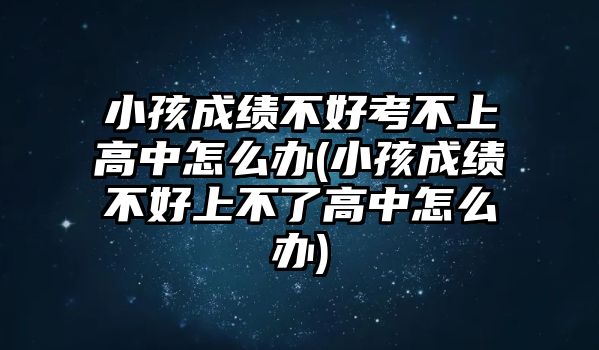 小孩成績不好考不上高中怎么辦(小孩成績不好上不了高中怎么辦)