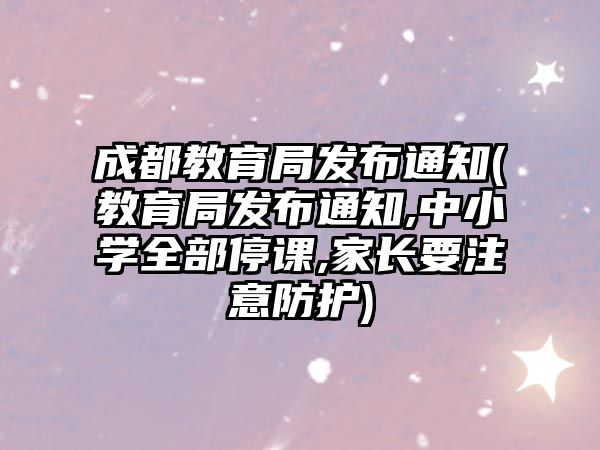 成都教育局發(fā)布通知(教育局發(fā)布通知,中小學(xué)全部停課,家長要注意防護(hù))