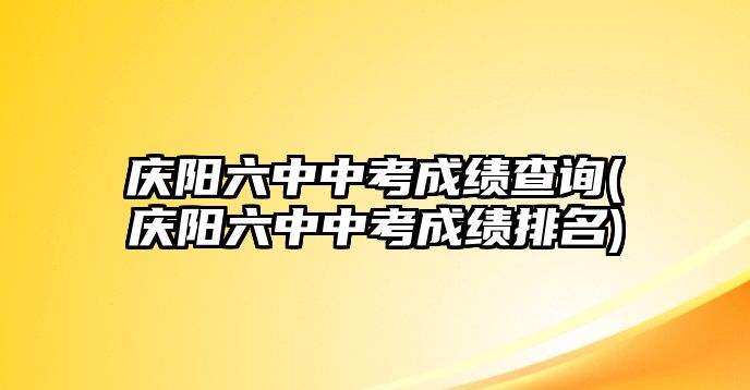 慶陽(yáng)六中中考成績(jī)查詢(慶陽(yáng)六中中考成績(jī)排名)