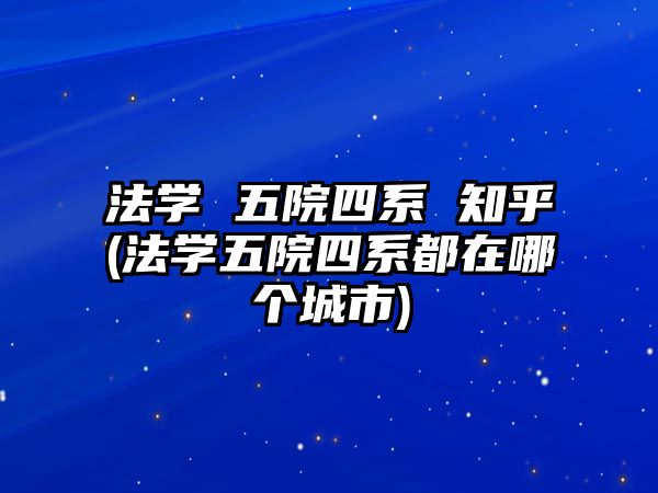 法學(xué) 五院四系 知乎(法學(xué)五院四系都在哪個(gè)城市)