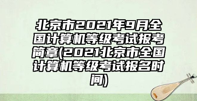 北京市2021年9月全國計算機等級考試報考簡章(2021北京市全國計算機等級考試報名時間)