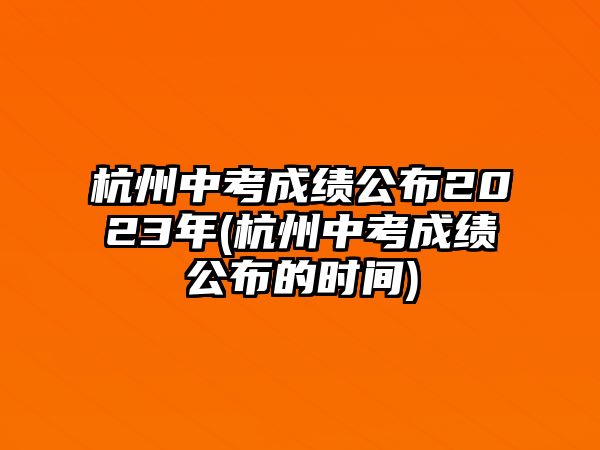 杭州中考成績(jī)公布2023年(杭州中考成績(jī)公布的時(shí)間)