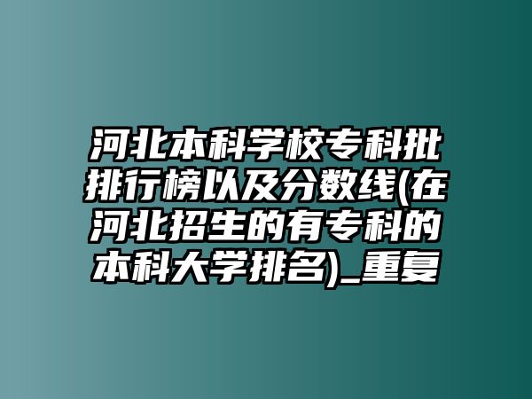 河北本科學(xué)校?？婆判邪褚约胺?jǐn)?shù)線(在河北招生的有?？频谋究拼髮W(xué)排名)_重復(fù)