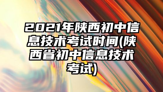 2021年陜西初中信息技術(shù)考試時(shí)間(陜西省初中信息技術(shù)考試)