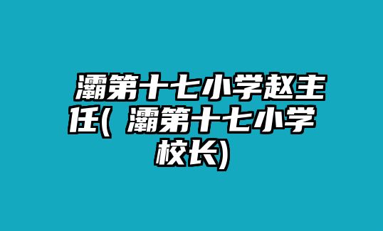 浐灞第十七小學(xué)趙主任(浐灞第十七小學(xué)校長)