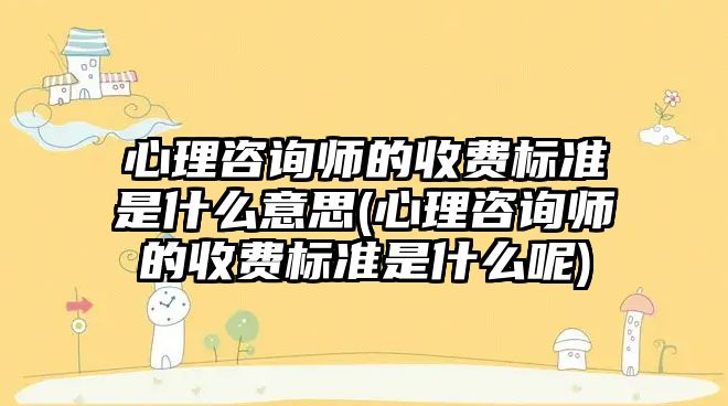 心理咨詢師的收費(fèi)標(biāo)準(zhǔn)是什么意思(心理咨詢師的收費(fèi)標(biāo)準(zhǔn)是什么呢)