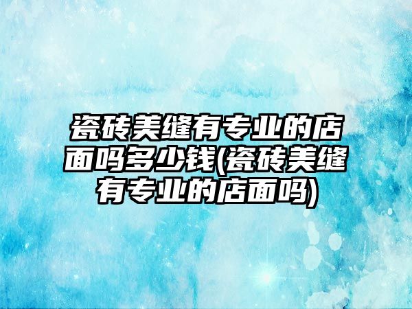 瓷磚美縫有專業(yè)的店面嗎多少錢(瓷磚美縫有專業(yè)的店面嗎)