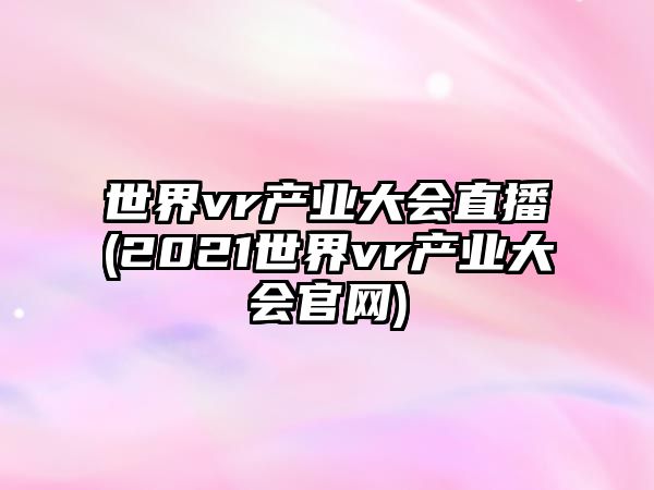 世界vr產(chǎn)業(yè)大會直播(2021世界vr產(chǎn)業(yè)大會官網(wǎng))