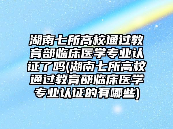 湖南七所高校通過教育部臨床醫(yī)學(xué)專業(yè)認(rèn)證了嗎(湖南七所高校通過教育部臨床醫(yī)學(xué)專業(yè)認(rèn)證的有哪些)