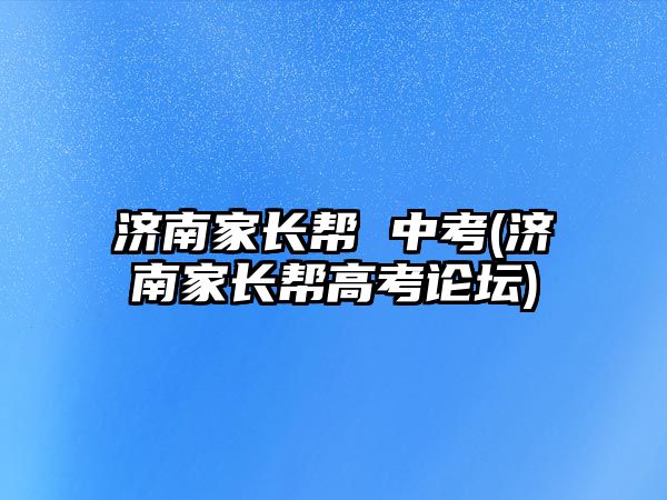 濟(jì)南家長(zhǎng)幫 中考(濟(jì)南家長(zhǎng)幫高考論壇)