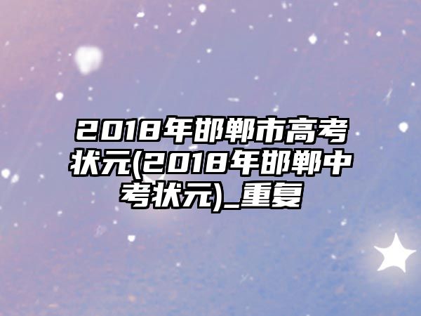 2018年邯鄲市高考狀元(2018年邯鄲中考狀元)_重復(fù)