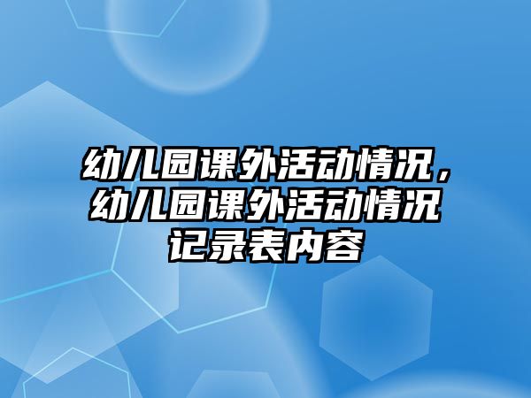 幼兒園課外活動(dòng)情況，幼兒園課外活動(dòng)情況記錄表內(nèi)容