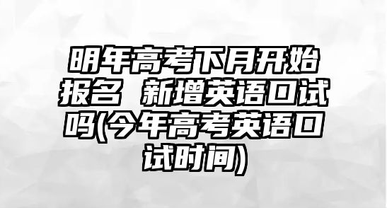 明年高考下月開(kāi)始報(bào)名 新增英語(yǔ)口試嗎(今年高考英語(yǔ)口試時(shí)間)