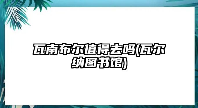 瓦南布爾值得去嗎(瓦爾納圖書(shū)館)