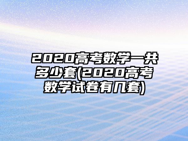 2020高考數(shù)學(xué)一共多少套(2020高考數(shù)學(xué)試卷有幾套)