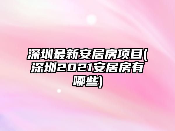 深圳最新安居房項目(深圳2021安居房有哪些)