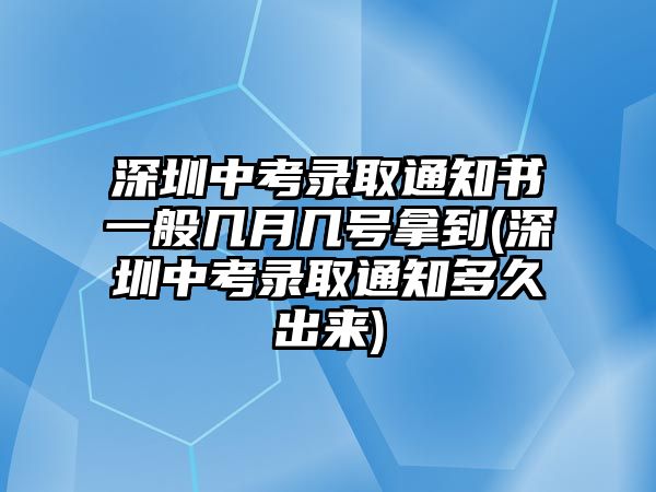 深圳中考錄取通知書(shū)一般幾月幾號(hào)拿到(深圳中考錄取通知多久出來(lái))