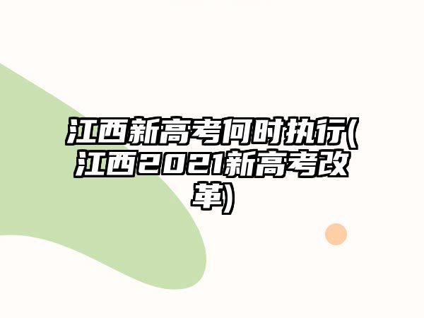 江西新高考何時執(zhí)行(江西2021新高考改革)