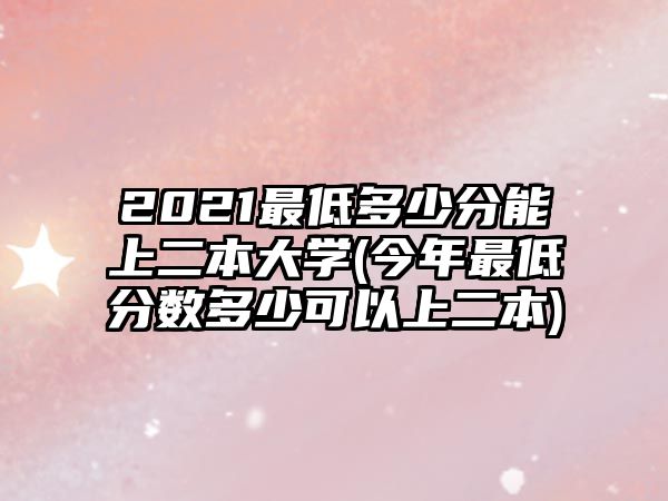 2021最低多少分能上二本大學(xué)(今年最低分數(shù)多少可以上二本)