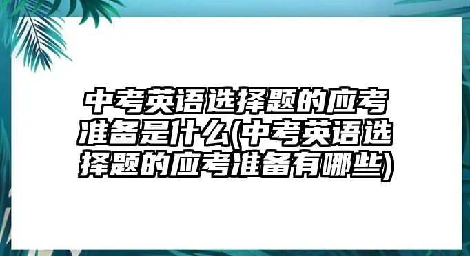 中考英語選擇題的應(yīng)考準(zhǔn)備是什么(中考英語選擇題的應(yīng)考準(zhǔn)備有哪些)