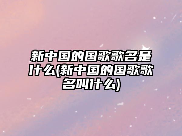 新中國的國歌歌名是什么(新中國的國歌歌名叫什么)