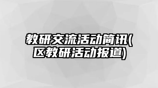 教研交流活動簡訊(區(qū)教研活動報道)