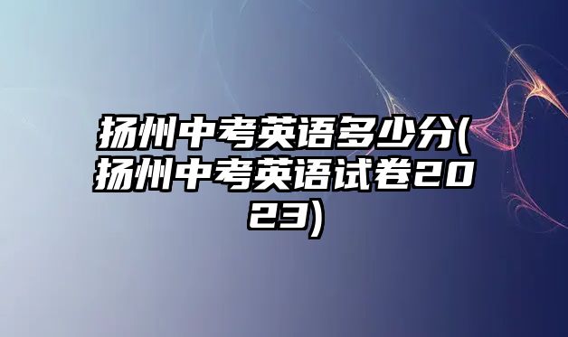 揚州中考英語多少分(揚州中考英語試卷2023)