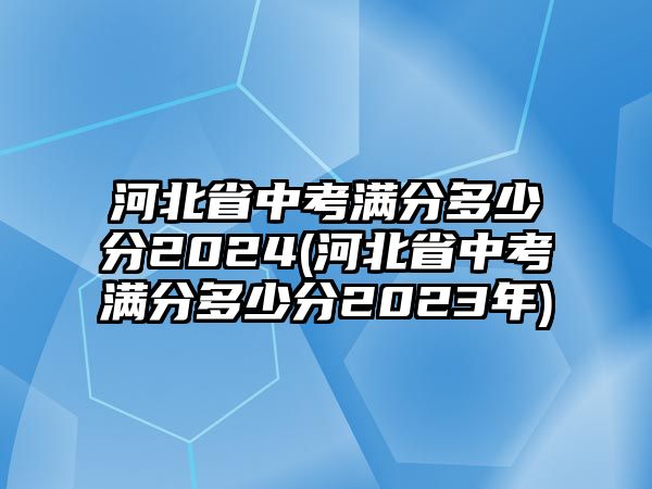 河北省中考滿分多少分2024(河北省中考滿分多少分2023年)