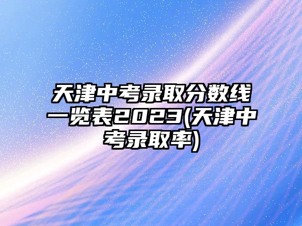 天津中考錄取分數(shù)線一覽表2023(天津中考錄取率)