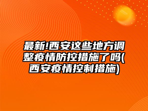 最新!西安這些地方調(diào)整疫情防控措施了嗎(西安疫情控制措施)