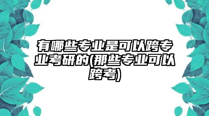 有哪些專業(yè)是可以跨專業(yè)考研的(那些專業(yè)可以跨考)