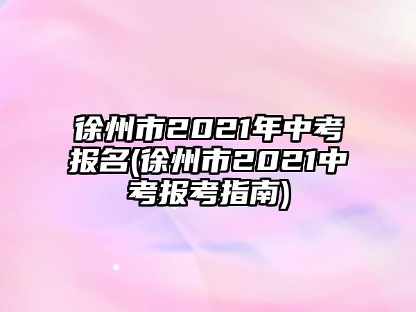 徐州市2021年中考報(bào)名(徐州市2021中考報(bào)考指南)