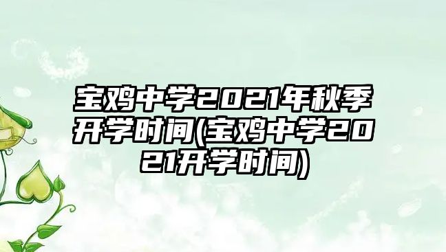 寶雞中學(xué)2021年秋季開學(xué)時間(寶雞中學(xué)2021開學(xué)時間)