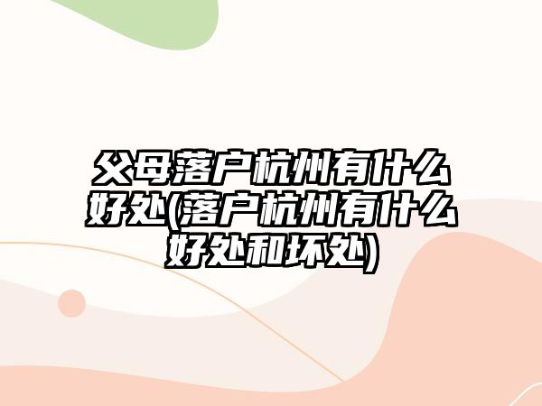 父母落戶杭州有什么好處(落戶杭州有什么好處和壞處)