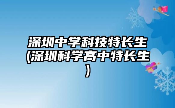 深圳中學(xué)科技特長(zhǎng)生(深圳科學(xué)高中特長(zhǎng)生)