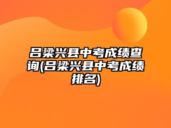 呂梁興縣中考成績(jī)查詢(呂梁興縣中考成績(jī)排名)