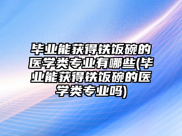 畢業(yè)能獲得鐵飯碗的醫(yī)學(xué)類專業(yè)有哪些(畢業(yè)能獲得鐵飯碗的醫(yī)學(xué)類專業(yè)嗎)