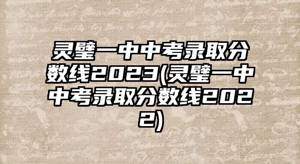 靈璧一中中考錄取分數(shù)線2023(靈璧一中中考錄取分數(shù)線2022)