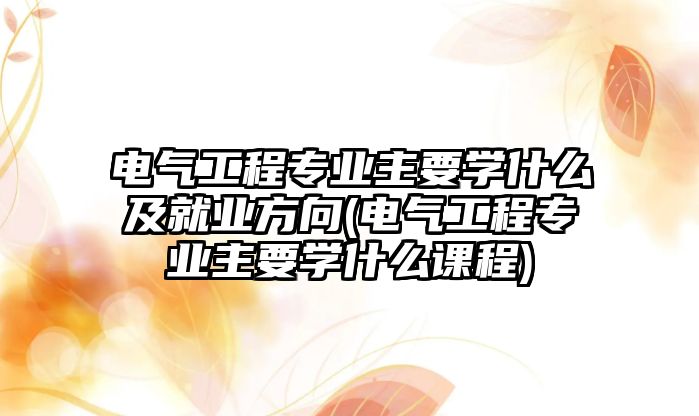 電氣工程專業(yè)主要學(xué)什么及就業(yè)方向(電氣工程專業(yè)主要學(xué)什么課程)