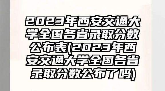 2023年西安交通大學(xué)全國(guó)各省錄取分?jǐn)?shù)公布表(2023年西安交通大學(xué)全國(guó)各省錄取分?jǐn)?shù)公布了嗎)