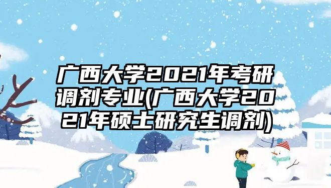 廣西大學(xué)2021年考研調(diào)劑專業(yè)(廣西大學(xué)2021年碩士研究生調(diào)劑)