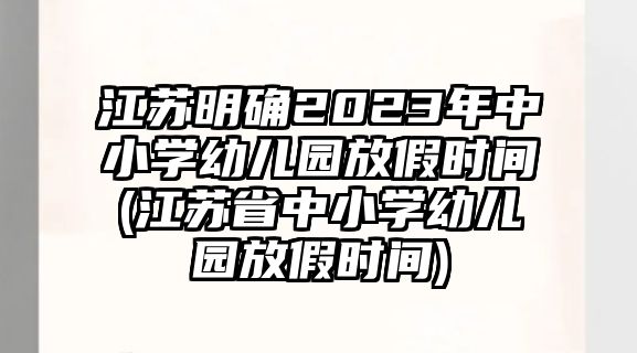 江蘇明確2023年中小學幼兒園放假時間(江蘇省中小學幼兒園放假時間)